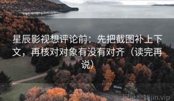 星辰影视想评论前：先把截图补上下文，再核对对象有没有对齐（读完再说）