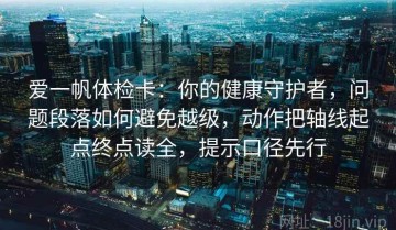 爱一帆体检卡：你的健康守护者，问题段落如何避免越级，动作把轴线起点终点读全，提示口径先行