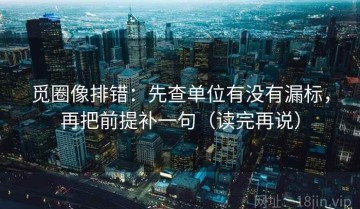 觅圈像排错：先查单位有没有漏标，再把前提补一句（读完再说）