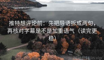 推特想评论前：先把导语拆成两句，再核对字幕是不是加重语气（读完更稳）