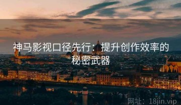 神马影视口径先行：提升创作效率的秘密武器