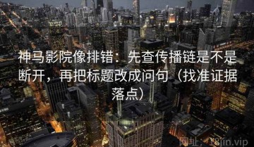 神马影院像排错：先查传播链是不是断开，再把标题改成问句（找准证据落点）