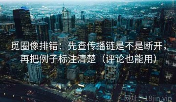 觅圈像排错：先查传播链是不是断开，再把例子标注清楚（评论也能用）