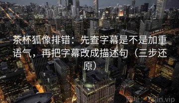 茶杯狐像排错：先查字幕是不是加重语气，再把字幕改成描述句（三步还原）