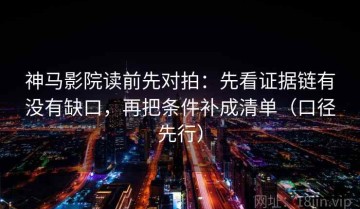 神马影院读前先对拍：先看证据链有没有缺口，再把条件补成清单（口径先行）