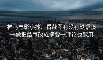 神马电影小抄：看截图有没有缺语境→做把结尾改成摘要→评论也能用