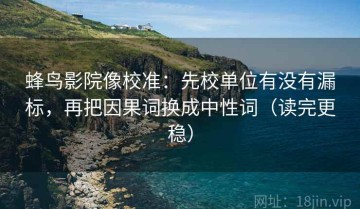 蜂鸟影院像校准：先校单位有没有漏标，再把因果词换成中性词（读完更稳）