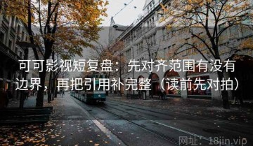 可可影视短复盘：先对齐范围有没有边界，再把引用补完整（读前先对拍）