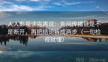 人人影视读完再说：先问传播链是不是断开，再把结论拆成两步（一句检视就懂）