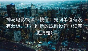 神马电影快读不快信：先问单位有没有漏标，再把推断改成假设句（读完更清楚）