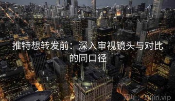 推特想转发前：深入审视镜头与对比的同口径