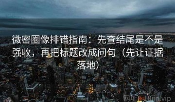 微密圈像排错指南：先查结尾是不是强收，再把标题改成问句（先让证据落地）