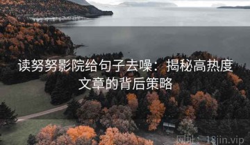 读努努影院给句子去噪：揭秘高热度文章的背后策略