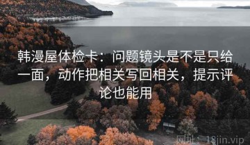 韩漫屋体检卡：问题镜头是不是只给一面，动作把相关写回相关，提示评论也能用