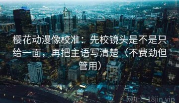 樱花动漫像校准：先校镜头是不是只给一面，再把主语写清楚（不费劲但管用）