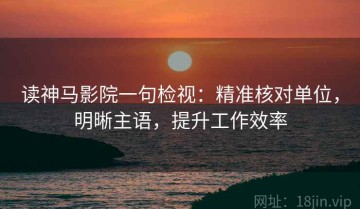 读神马影院一句检视：精准核对单位，明晰主语，提升工作效率