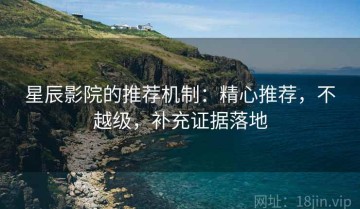星辰影院的推荐机制：精心推荐，不越级，补充证据落地