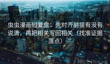 虫虫漫画短复盘：先对齐前提有没有说清，再把相关写回相关（找准证据落点）