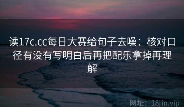 读17c.cc每日大赛给句子去噪：核对口径有没有写明白后再把配乐拿掉再理解