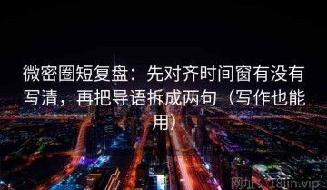 微密圈短复盘：先对齐时间窗有没有写清，再把导语拆成两句（写作也能用）