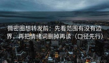 微密圈想转发前：先看范围有没有边界，再把情绪词删掉再读（口径先行）