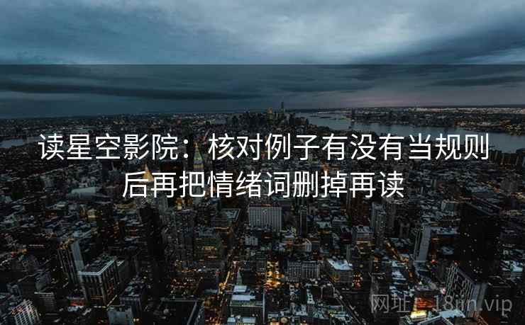 读星空影院:核对例子有没有当规则后再把情绪词删掉再读 读星空影院:核对例子有没有当规则后再把情绪词删掉再读