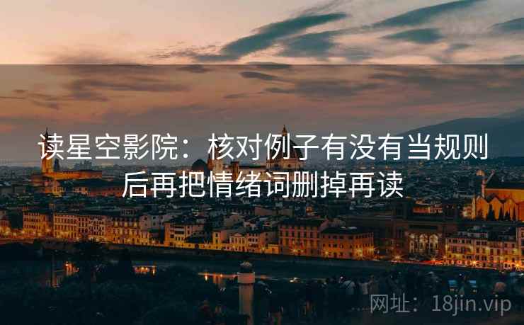 读星空影院:核对例子有没有当规则后再把情绪词删掉再读 读星空影院:核对例子有没有当规则后再把情绪词删掉再读