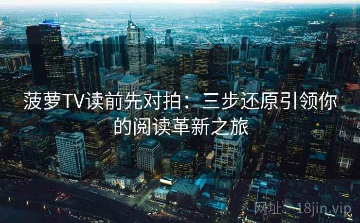 菠萝TV读前先对拍：三步还原引领你的阅读革新之旅