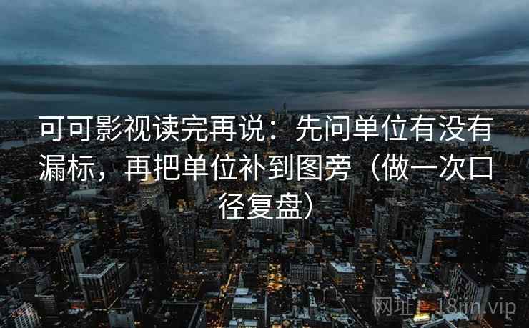 可可影视读完再说:先问单位有没有漏标,再把单位补到图旁(做一次口径复盘) 可可影视读完再说:先问单位有没有漏标,再把单位补到图旁(做一次口径复盘)