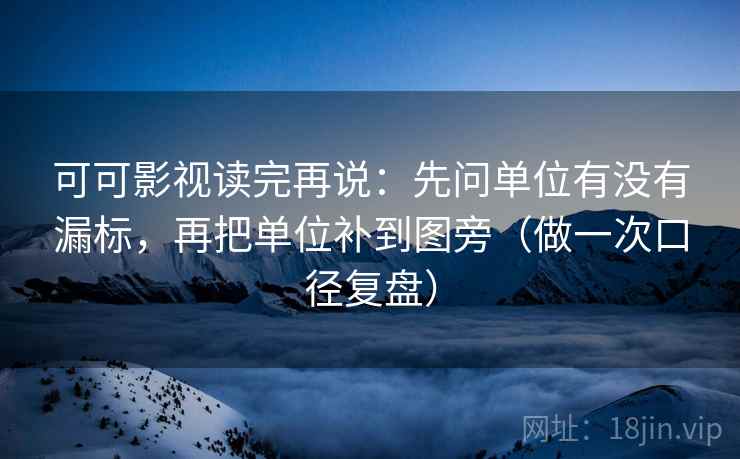 可可影视读完再说:先问单位有没有漏标,再把单位补到图旁(做一次口径复盘) 可可影视读完再说:先问单位有没有漏标,再把单位补到图旁(做一次口径复盘)