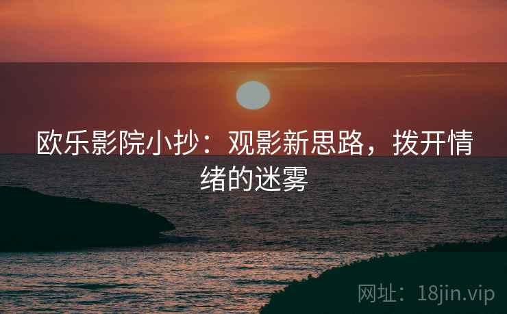 欧乐影院小抄：观影新思路，拨开情绪的迷雾