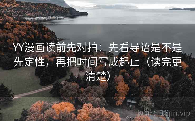 YY漫画读前先对拍：先看导语是不是先定性，再把时间写成起止（读完更清楚）