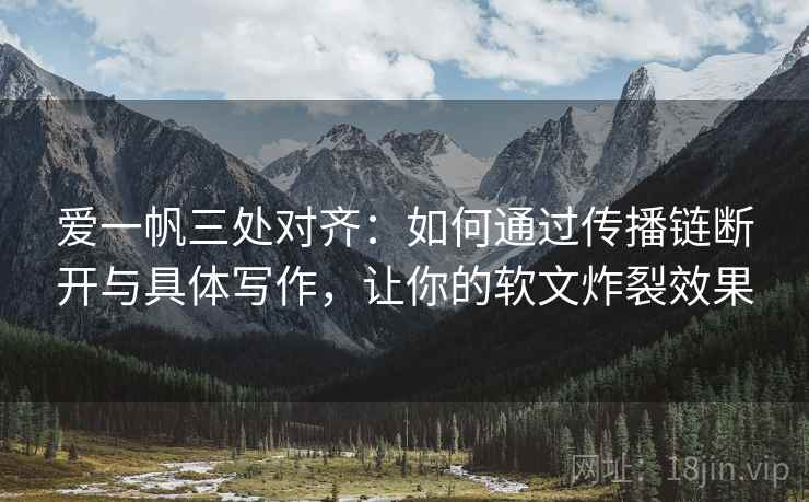 爱一帆三处对齐：如何通过传播链断开与具体写作，让你的软文炸裂效果