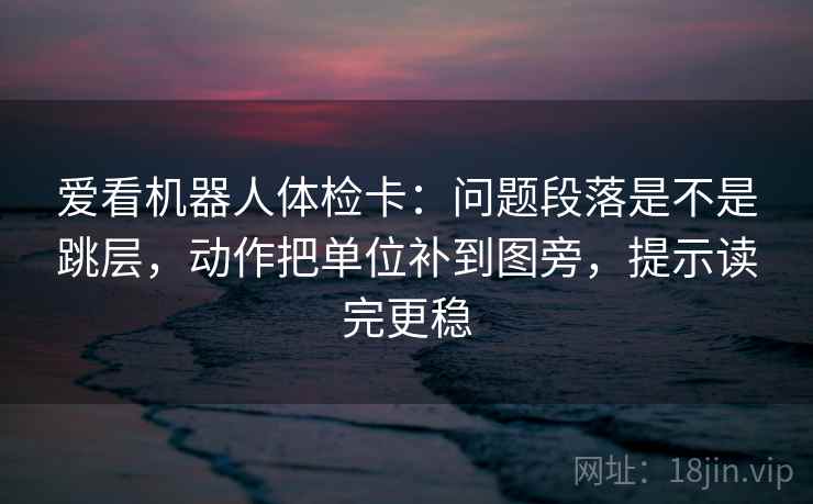 爱看机器人体检卡:问题段落是不是跳层,动作把单位补到图旁,提示读完更稳 爱看机器人体检卡:问题段落是不是跳层,动作把单位补到图旁,提示读完更稳