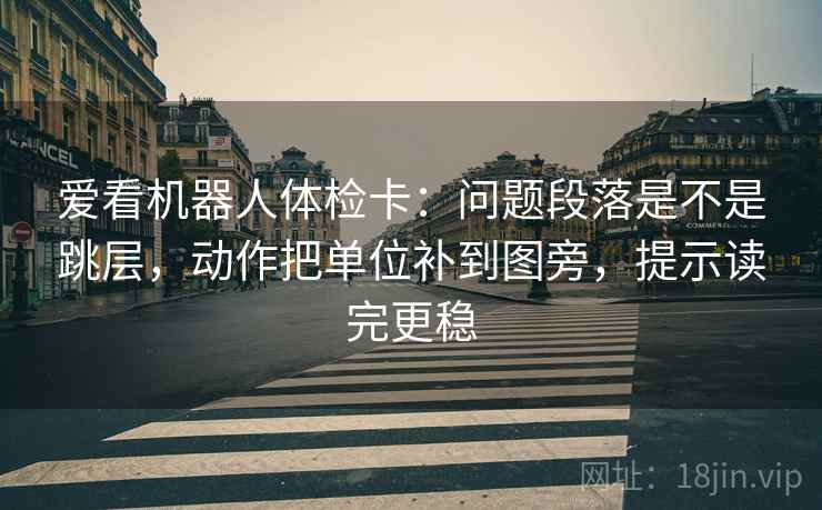 爱看机器人体检卡:问题段落是不是跳层,动作把单位补到图旁,提示读完更稳 爱看机器人体检卡:问题段落是不是跳层,动作把单位补到图旁,提示读完更稳