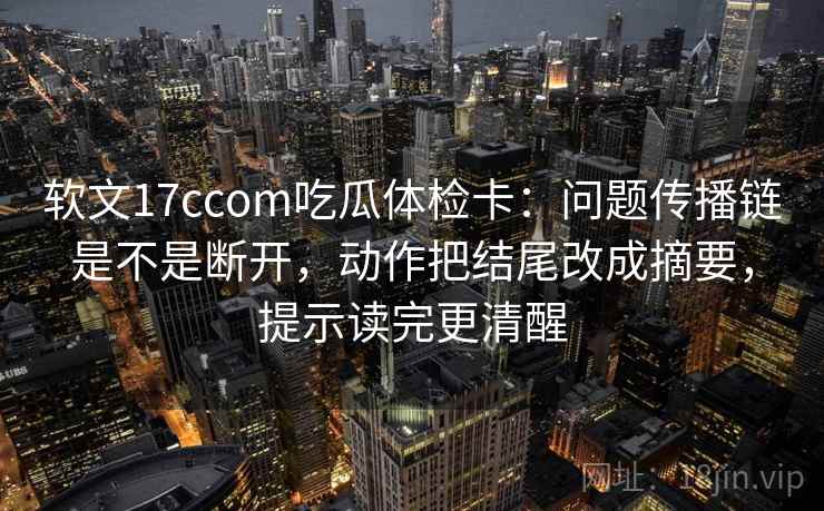 软文17ccom吃瓜体检卡:问题传播链是不是断开,动作把结尾改成摘要,提示读完更清醒 软文17ccom吃瓜体检卡:问题传播链是不是断开,动作把结尾改成摘要,提示读完更清醒