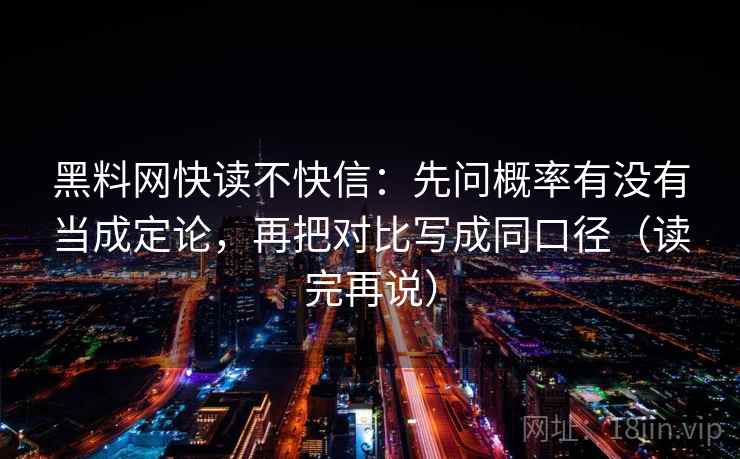 黑料网快读不快信:先问概率有没有当成定论,再把对比写成同口径(读完再说) 黑料网快读不快信:先问概率有没有当成定论,再把对比写成同口径(读完再说)