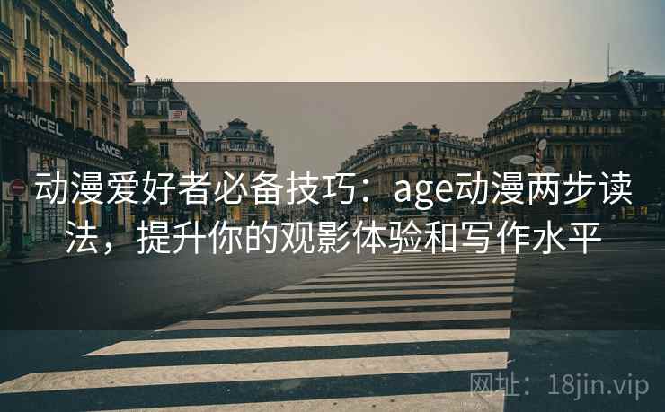 动漫爱好者必备技巧：age动漫两步读法，提升你的观影体验和写作水平