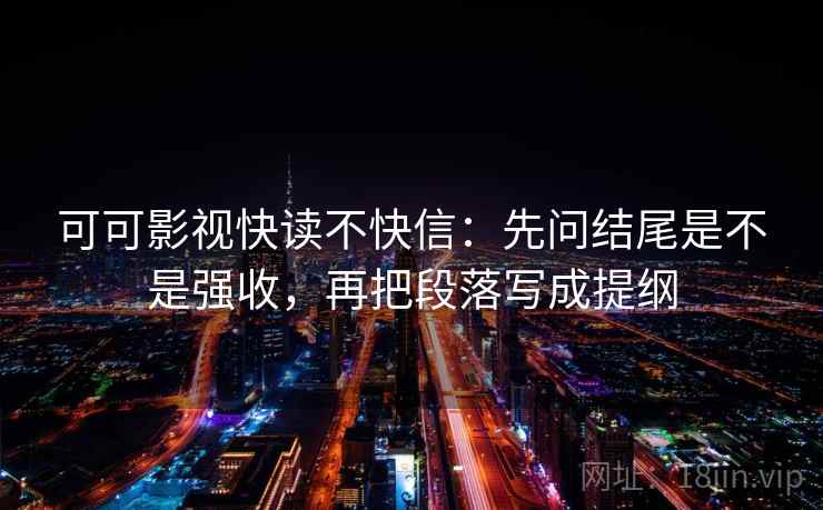 可可影视快读不快信:先问结尾是不是强收,再把段落写成提纲 可可影视快读不快信:先问结尾是不是强收,再把段落写成提纲
