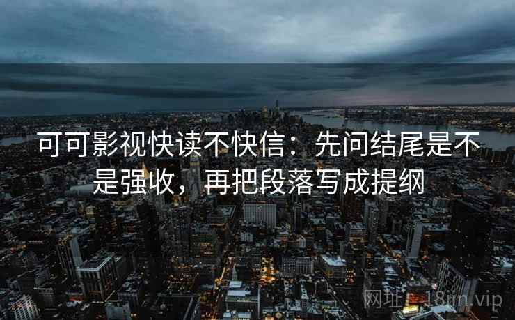 可可影视快读不快信:先问结尾是不是强收,再把段落写成提纲 可可影视快读不快信:先问结尾是不是强收,再把段落写成提纲