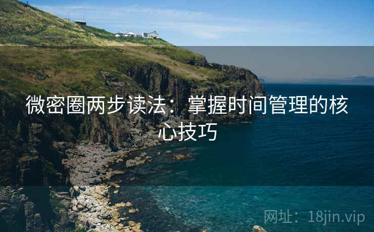 微密圈两步读法:掌握时间管理的核心技巧 微密圈两步读法:掌握时间管理的核心技巧