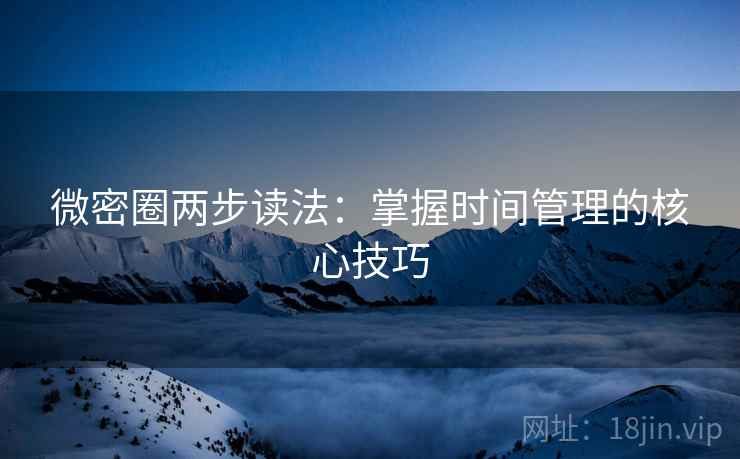 微密圈两步读法:掌握时间管理的核心技巧 微密圈两步读法:掌握时间管理的核心技巧