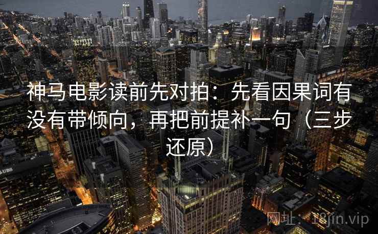 神马电影读前先对拍:先看因果词有没有带倾向,再把前提补一句(三步还原) 神马电影读前先对拍:先看因果词有没有带倾向,再把前提补一句(三步还原)