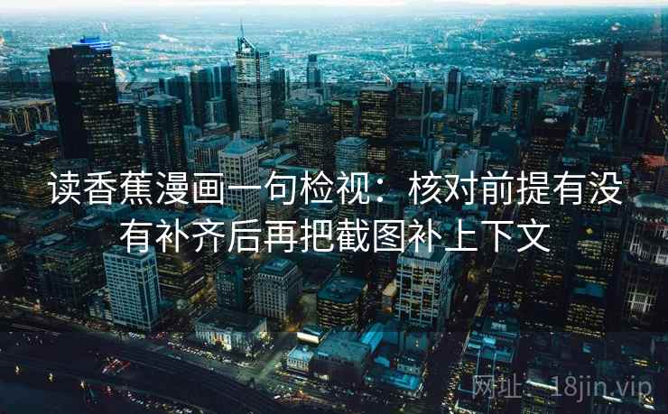 读香蕉漫画一句检视:核对前提有没有补齐后再把截图补上下文 读香蕉漫画一句检视:核对前提有没有补齐后再把截图补上下文