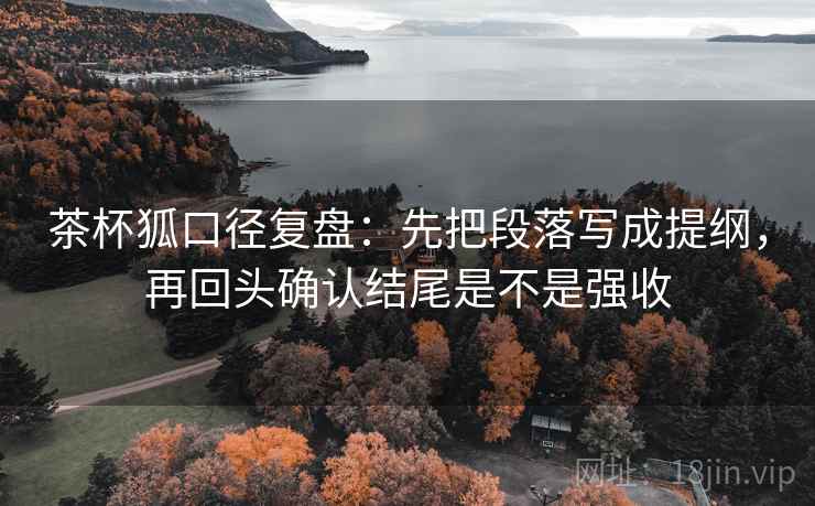 茶杯狐口径复盘:先把段落写成提纲,再回头确认结尾是不是强收 茶杯狐口径复盘:先把段落写成提纲,再回头确认结尾是不是强收