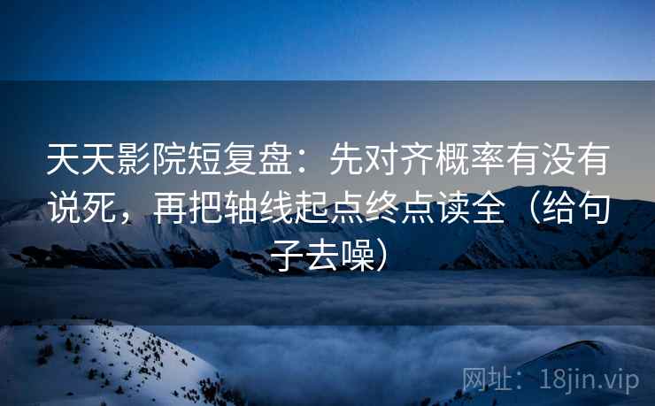天天影院短复盘：先对齐概率有没有说死，再把轴线起点终点读全（给句子去噪）
