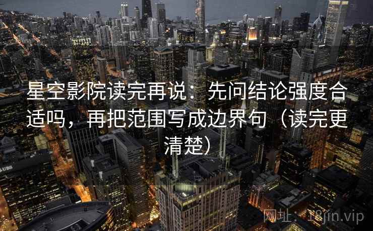 星空影院读完再说:先问结论强度合适吗,再把范围写成边界句(读完更清楚) 星空影院读完再说:先问结论强度合适吗,再把范围写成边界句(读完更清楚)
