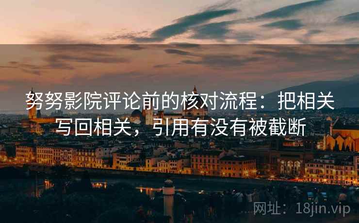 努努影院评论前的核对流程：把相关写回相关，引用有没有被截断