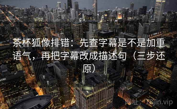 茶杯狐像排错:先查字幕是不是加重语气,再把字幕改成描述句(三步还原) 茶杯狐像排错:先查字幕是不是加重语气,再把字幕改成描述句(三步还原)