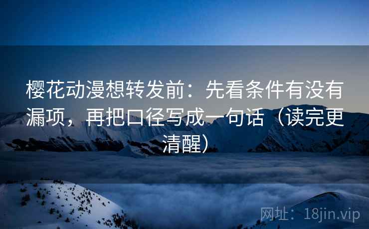 樱花动漫想转发前：先看条件有没有漏项，再把口径写成一句话（读完更清醒）
